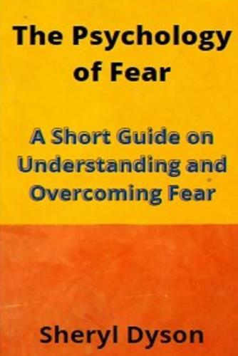 The Psychology of Fear: A Short Guide on Understanding and Overcoming Fear