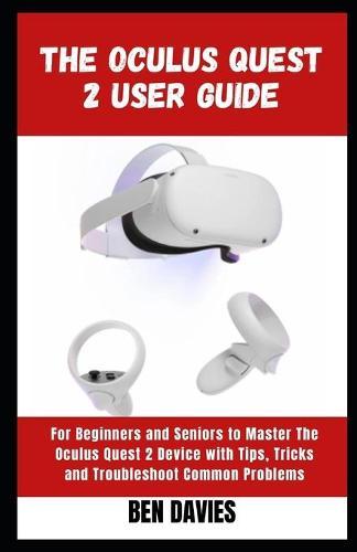 The Oculus Quest 2 User Guide: Master the Functionalities and Features of Oculus Quest 2 Virtual Reality (VR) Headset with Hacks and Tricks