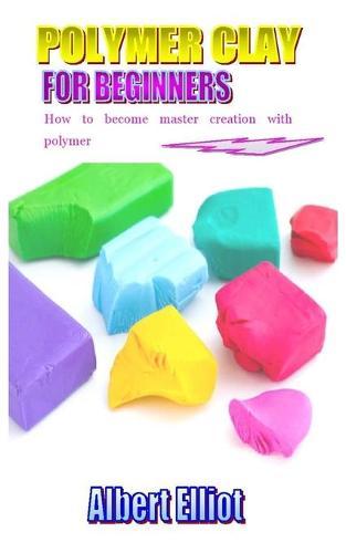Polymer Clay for Beginners: How to become master creative with polymer