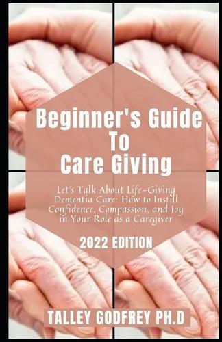 Beginner's Guide To Care Giving: Let's Talk About Life-Giving Dementia Care: How to Instill Confidence, Compassion, and Joy in Your Role as a Caregiver