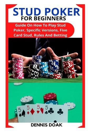 Stud Poker for Beginners: Guide On How To Play Stud Poker, Specific Versions, Five Card Stud, Rules And Betting