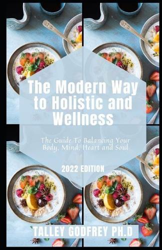 The Modern Way to Holistic and Wellness: The Guide To Balancing Your Body, Mind, Heart and Soul