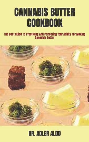 Cannabis Butter Cookbook: The Best Guide To Practicing And Perfecting Your Ability For Making Cannabis Butter