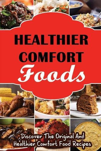 Healthier Comfort Foods: Discover The Original And Healthier Comfort Food Recipes