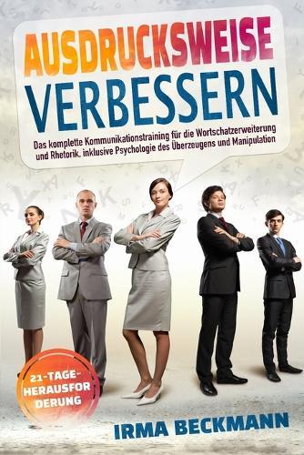 Ausdrucksweise Verbessern: Das komplette Kommunikationstraining fur die Wortschatzerweiterung und Rhetorik, inklusive Psychologie des UEberzeugens und Manipulation