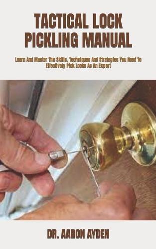 Tactical Lock Pickling Manual: Learn And Master The Skills, Techniques And Strategies You Need To Effectively Pick Locks As An Expert