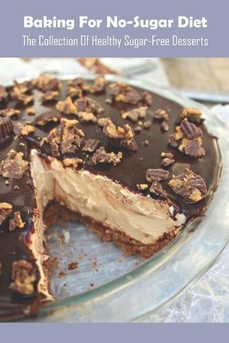 Baking For No-Sugar Diet: The Collection Of Healthy Sugar-Free Desserts