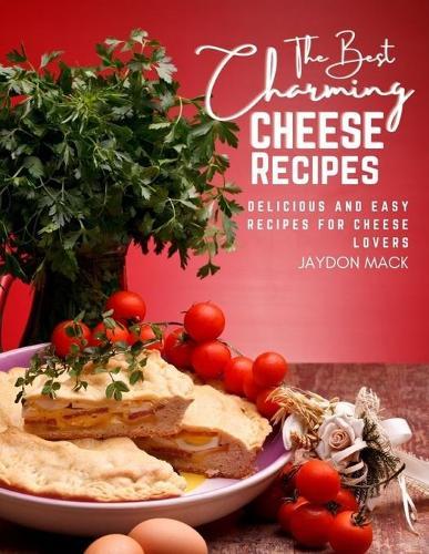 The Best Charming Cheese Recipes: Delicious and Easy Recipes for Cheese Lovers