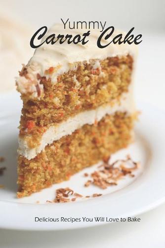 Yummy Carrot Cake: Delicious Recipes You Will Love to Bake