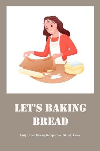 Let's Baking Bread: Tasty Bread Baking Recipes You Should Cook