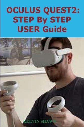 Oculus Quest 2: STEP BY STEP USER GUIDE: Complete Beginner To Expert Guide That Will Help You Set Up Your Oculus Quest 2 Within Seconds