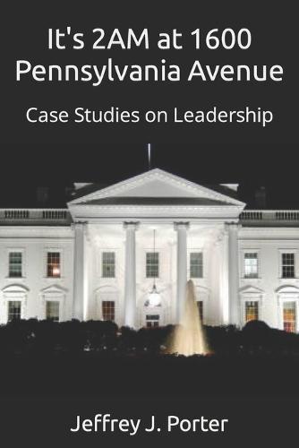 It's 2AM at 1600 Pennsylvania Avenue: Case Studies on Leadership