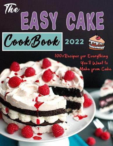 The Easy Cake Cookbook 2022: 100+Recipes for Everything You'll Want to Make from Cake