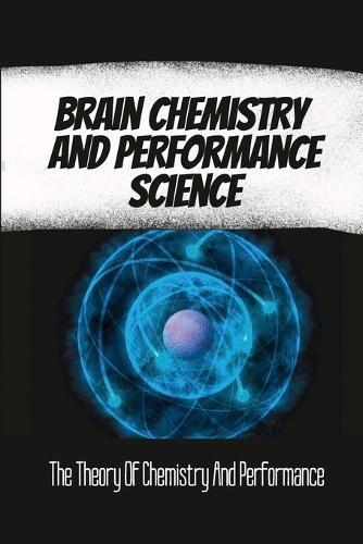 Brain Chemistry And Performance Science: The Theory Of Chemistry And Performance