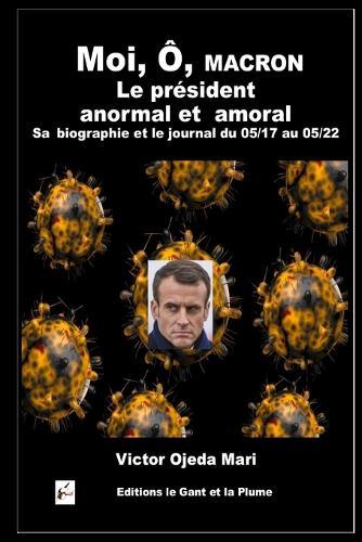 Moi, Ô, Macron, le président anormal et amoral Sa biographie et le journal du 05/17 au 05/22