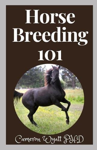 Horse Breeding 101: The Ultimate Guide to Horse Breeding, Training and Care