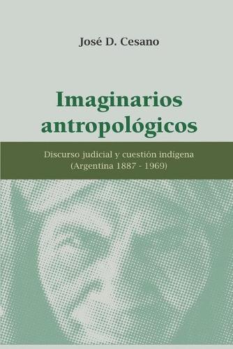 Imaginarios Antropologicos: discurso judicial y cuestion indigena (Argentina 1887-1969)