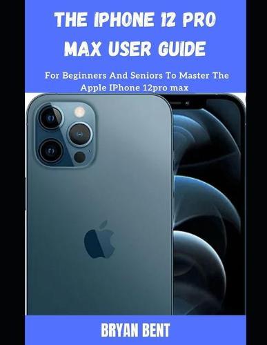 The iPhone 12 Pro Max User Guide: A Comprehensive Manual For Beginners And Seniors To Master The Apple IPhone 12 Pro Max Hidden Features With Tips And Tricks