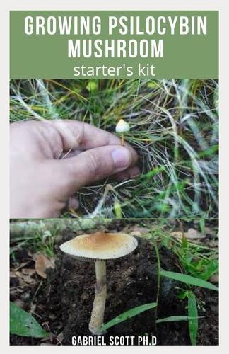 Growing Psilocybin Mushroom Starter's Kit: Step-By-Step Guide to Cultivation and Safe Use of Psilocybin Magic Mushrooms With Everything You Need To Know