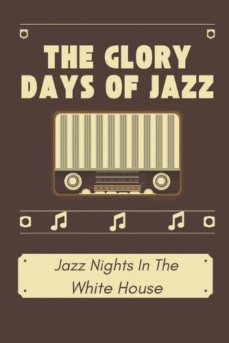 The Glory Days Of Jazz: Jazz Nights In The White House: Great Musician Of Jazz Of All Time