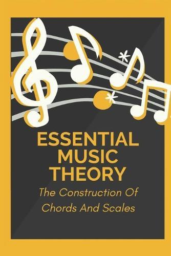 Essential Music Theory: The Construction Of Chords And Scales: Songwriting Business