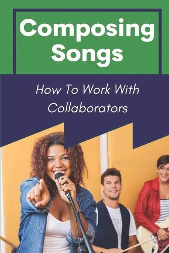 Composing Songs: How To Work With Collaborators: How To Produce Music