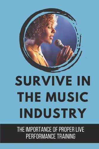 Survive In The Music Industry: The Importance Of Proper Live Performance Training: Manage Music Industry For Singers