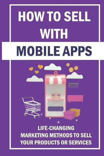 How To Sell With Mobile Apps: Life-Changing Marketing Methods To Sell Your Products Or Services: How Do You Calculate Roi On A Mobile App