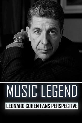 Music Legend: Leonard Cohen Fans Perspective: Leonard Cohen'S Songs