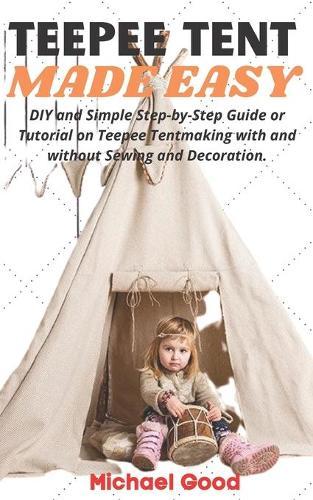 Teepee Tent Made Easy: DIY and Simple Step-by-Step Guide or Tutorial on Teepee Tent making with and without Sewing and Decoration.