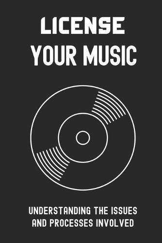License Your Music: Understanding The Issues And Processes Involved: Navigate The Confusing World Of Music Licensing