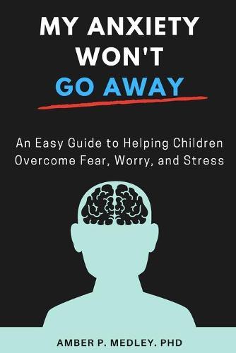 My Anxiety Won't Go Away: An Easy Guide to Helping Children Overcome Fear, Worry, and Stress