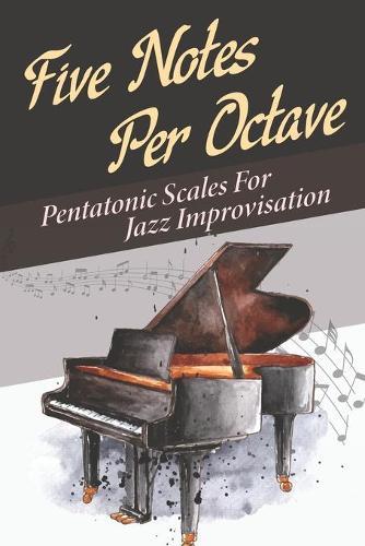 Five Notes Per Octave: Pentatonic Scales For Jazz Improvisation: Learn Pentatonix Scales