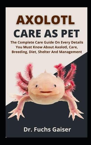 Axolotl Care As Pet: The Complete Care Guide On Every Details You Musk Know About Axolotl, Care, Breeding, Diet, Shelter And Management
