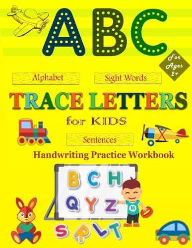 Trace Letters For Kids: My First Handwriting Practice Workbook: A Preschool Writing Learning Workbook With Alphabet Tracing, Number Tracing, Sight Words, Word And Sentence Tracing For Toddlers, Kindergarten And Kids Ages 2-5.