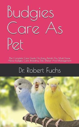 Budgies Care As Pet: The Complete Care Guide On Every Details You Musk Know About Budgies, Care, Breeding, Diet, Shelter And Management