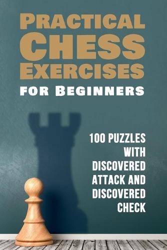 Practical Chess Exercises for Beginners: 100 Puzzles with Discovered Attack and Discovered Check