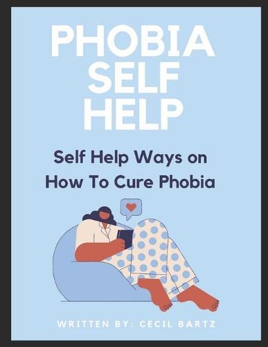 Phobia Self Help: Self Help Ways on how to Cure Phobia