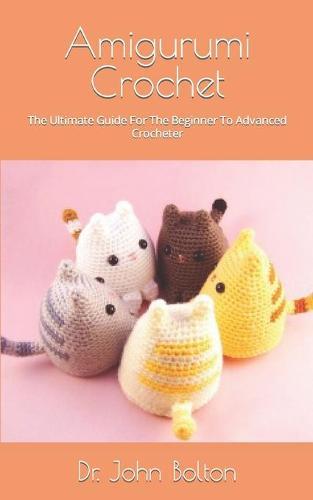 Amigurumi Crochet: The Ultimate Guide For The Beginner To Advanced Crocheter