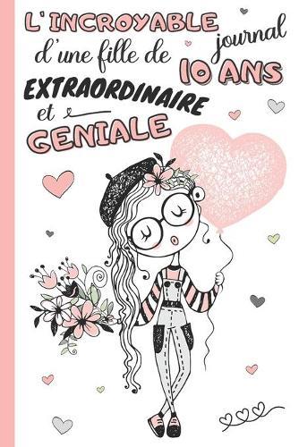 L'Incroyable Journal d'une fille de 10 ans extraordinaire et geniale: cahier intime pour enfant 10 ans carnet de notes ligne et guide avec questions a remplir livre souvenir photos, dessins et coloriages idee cadeau anniversaire et noel filles