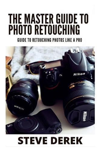 The Master Guide To Photo Retouching: Guide To Retouching Photos Like a Pro