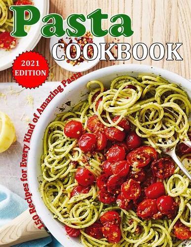 Pasta Cookbook 2021: 150 Recipes for Every Kind of Amazing Pasta