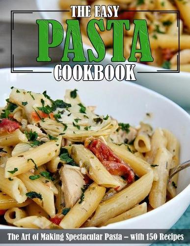 The Easy Pasta Cookbook: The Art of Making Spectacular Pasta - with 150 Recipes