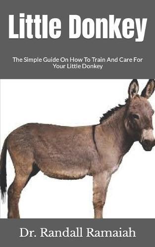 Little Donkey: The Simple Guide On How To Train And Care For Your Little Donkey