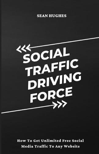 Social Traffic Driving Force: How To Get Unlimited Free Social Media Traffic To Any Website