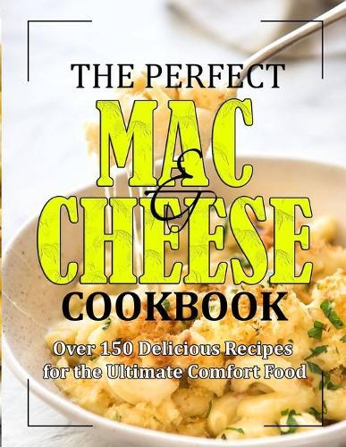 The Perfect Mac and Cheese Cookbook: Over 150 Delicious Recipes for the Comfort Food