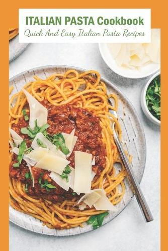 Italian Pasta Cookbook: Quick And Easy Italian Pasta Recipes: Italian Pasta Recipes