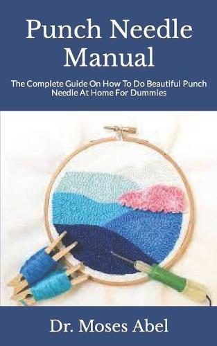 Punch Needle Manual: The Complete Guide On How To Do Beautiful Punch Needle At Home For Dummies