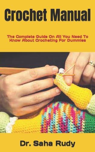 Crochet Manual: The Complete Guide On All You Need To Know About Crocheting For Dummies