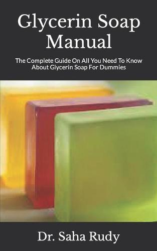 Glycerin Soap Manual: The Complete Guide On All You Need To Know About Glycerin Soap For Dummies